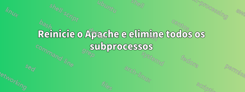 Reinicie o Apache e elimine todos os subprocessos