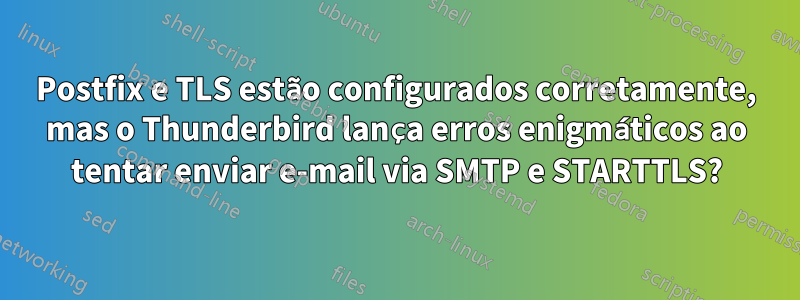 Postfix e TLS estão configurados corretamente, mas o Thunderbird lança erros enigmáticos ao tentar enviar e-mail via SMTP e STARTTLS?