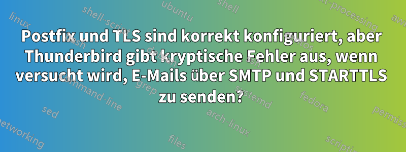 Postfix und TLS sind korrekt konfiguriert, aber Thunderbird gibt kryptische Fehler aus, wenn versucht wird, E-Mails über SMTP und STARTTLS zu senden?