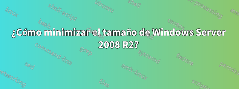 ¿Cómo minimizar el tamaño de Windows Server 2008 R2?