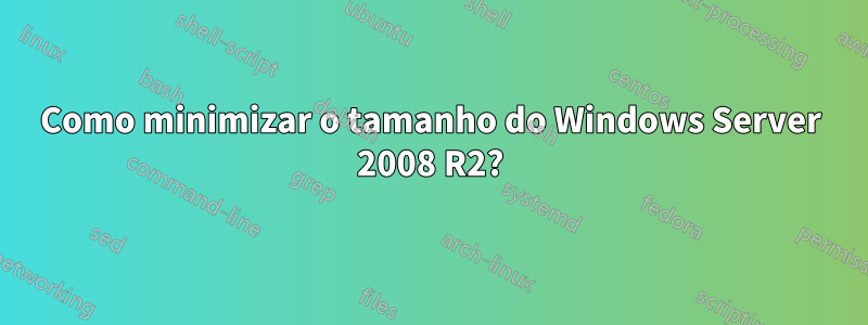 Como minimizar o tamanho do Windows Server 2008 R2?