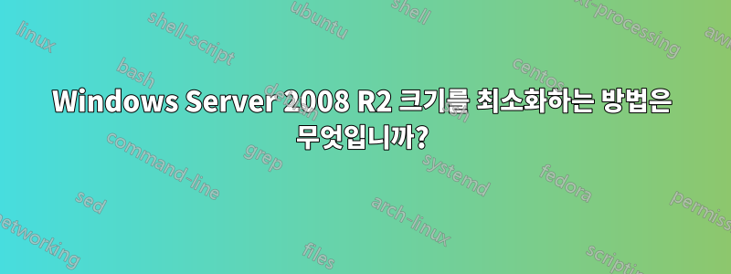Windows Server 2008 R2 크기를 최소화하는 방법은 무엇입니까?