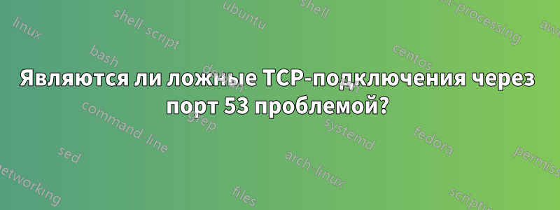 Являются ли ложные TCP-подключения через порт 53 проблемой?