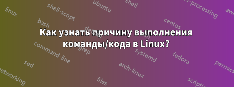 Как узнать причину выполнения команды/кода в Linux?