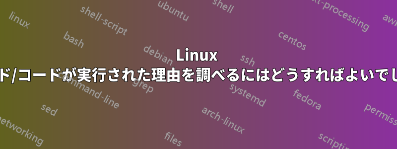 Linux でコマンド/コードが実行された理由を調べるにはどうすればよいでしょうか?