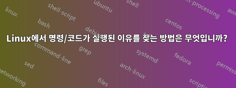 Linux에서 명령/코드가 실행된 이유를 찾는 방법은 무엇입니까?