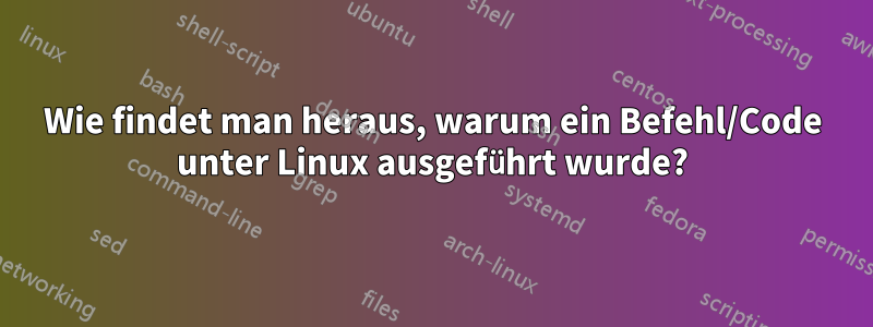 Wie findet man heraus, warum ein Befehl/Code unter Linux ausgeführt wurde?