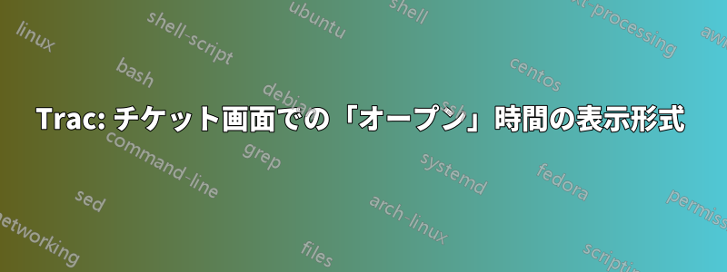 Trac: チケット画面での「オープン」時間の表示形式