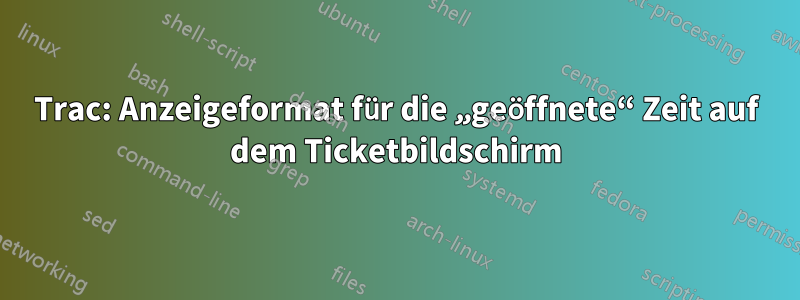 Trac: Anzeigeformat für die „geöffnete“ Zeit auf dem Ticketbildschirm