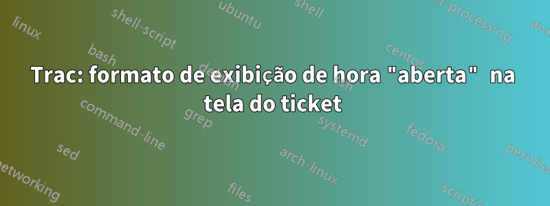 Trac: formato de exibição de hora "aberta" na tela do ticket