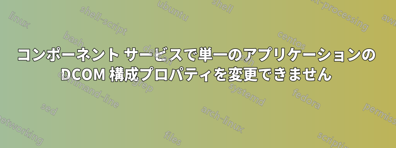 コンポーネント サービスで単一のアプリケーションの DCOM 構成プロパティを変更できません