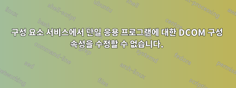 구성 요소 서비스에서 단일 응용 프로그램에 대한 DCOM 구성 속성을 수정할 수 없습니다.