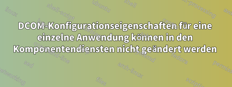 DCOM-Konfigurationseigenschaften für eine einzelne Anwendung können in den Komponentendiensten nicht geändert werden