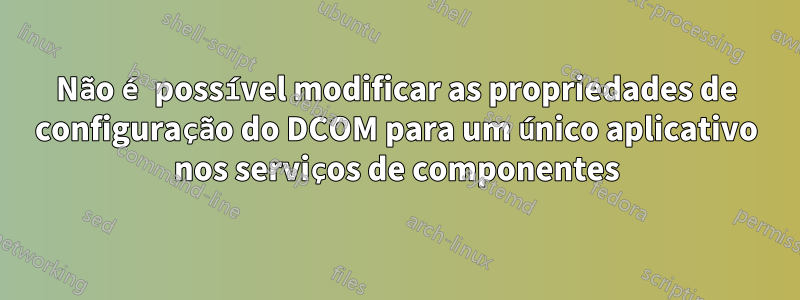 Não é possível modificar as propriedades de configuração do DCOM para um único aplicativo nos serviços de componentes