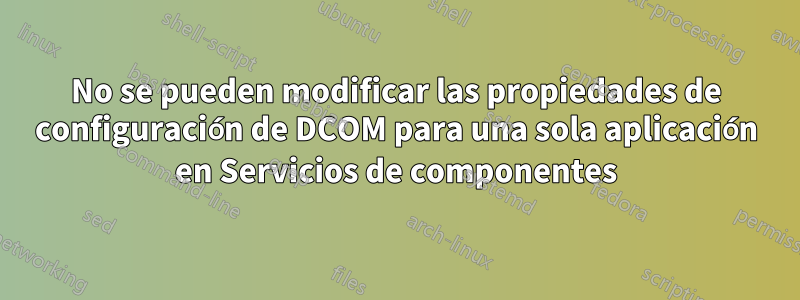 No se pueden modificar las propiedades de configuración de DCOM para una sola aplicación en Servicios de componentes