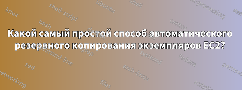 Какой самый простой способ автоматического резервного копирования экземпляров EC2?