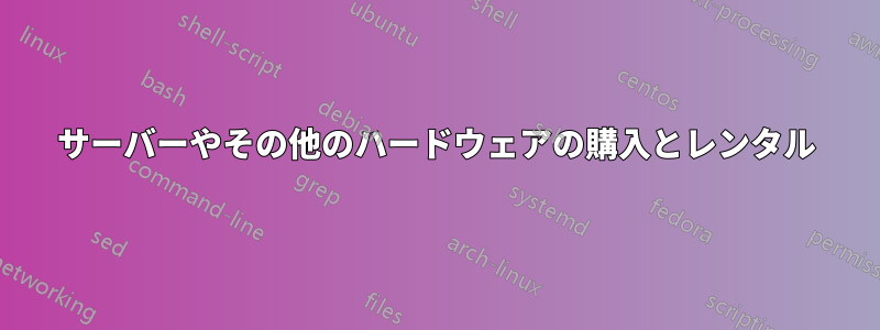 サーバーやその他のハードウェアの購入とレンタル