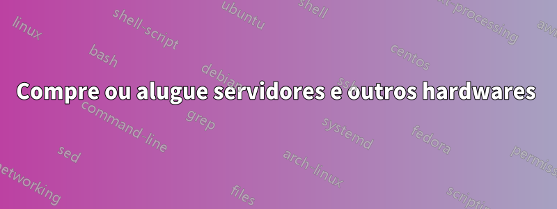Compre ou alugue servidores e outros hardwares