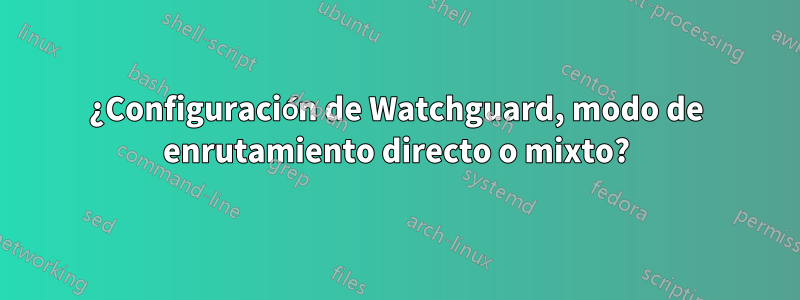 ¿Configuración de Watchguard, modo de enrutamiento directo o mixto?