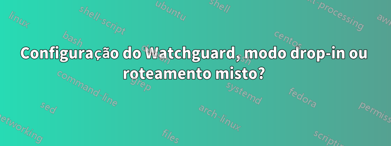 Configuração do Watchguard, modo drop-in ou roteamento misto?