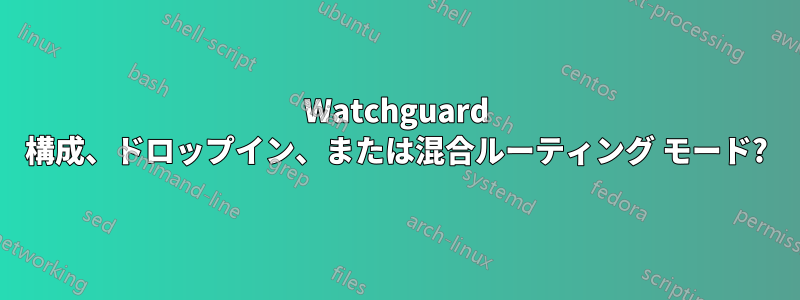 Watchguard 構成、ドロップイン、または混合ルーティング モード?