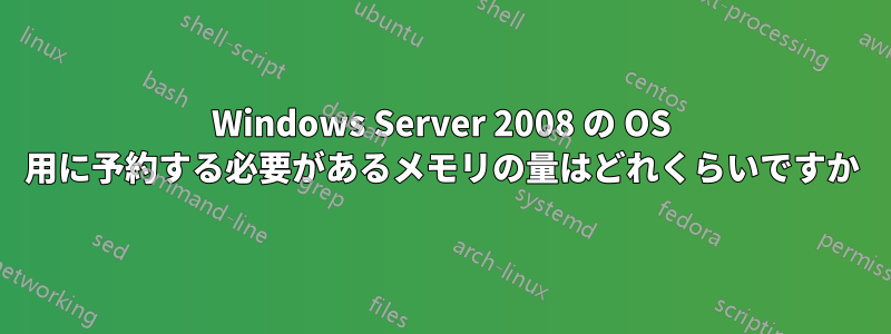 Windows Server 2008 の OS 用に予約する必要があるメモリの量はどれくらいですか