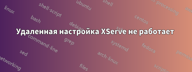 Удаленная настройка XServe не работает