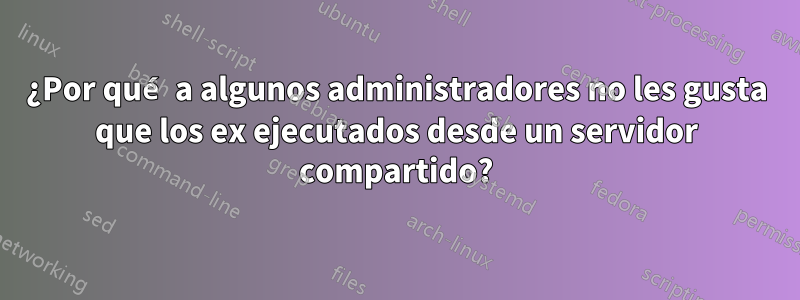 ¿Por qué a algunos administradores no les gusta que los ex ejecutados desde un servidor compartido?