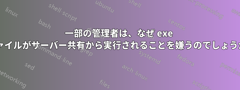 一部の管理者は、なぜ exe ファイルがサーバー共有から実行されることを嫌うのでしょうか?