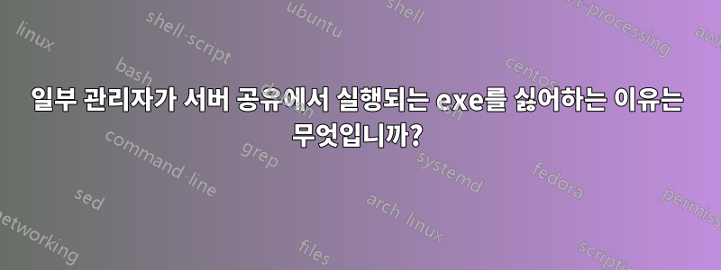 일부 관리자가 서버 공유에서 실행되는 exe를 싫어하는 이유는 무엇입니까?