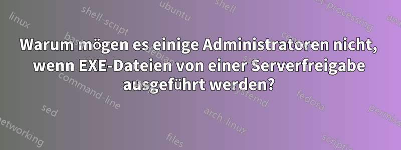 Warum mögen es einige Administratoren nicht, wenn EXE-Dateien von einer Serverfreigabe ausgeführt werden?
