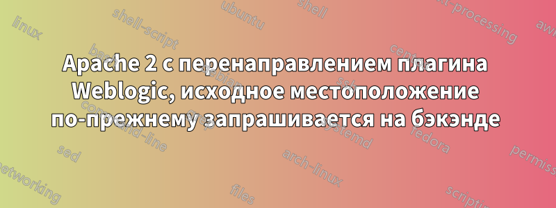 Apache 2 с перенаправлением плагина Weblogic, исходное местоположение по-прежнему запрашивается на бэкэнде