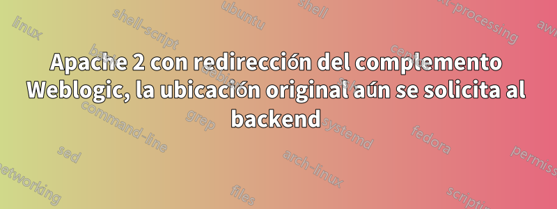 Apache 2 con redirección del complemento Weblogic, la ubicación original aún se solicita al backend