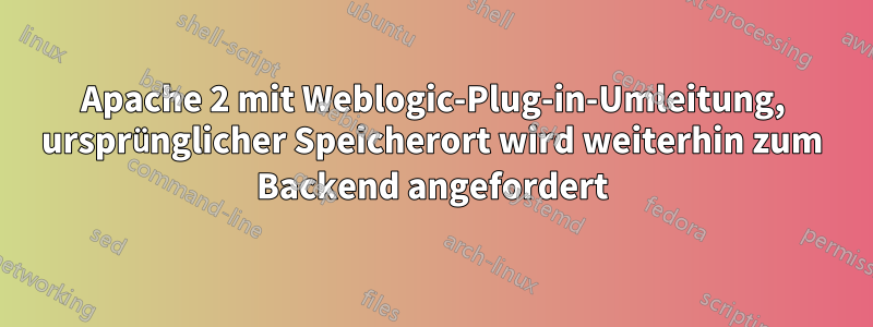 Apache 2 mit Weblogic-Plug-in-Umleitung, ursprünglicher Speicherort wird weiterhin zum Backend angefordert