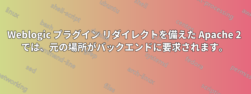Weblogic プラグイン リダイレクトを備えた Apache 2 では、元の場所がバックエンドに要求されます。
