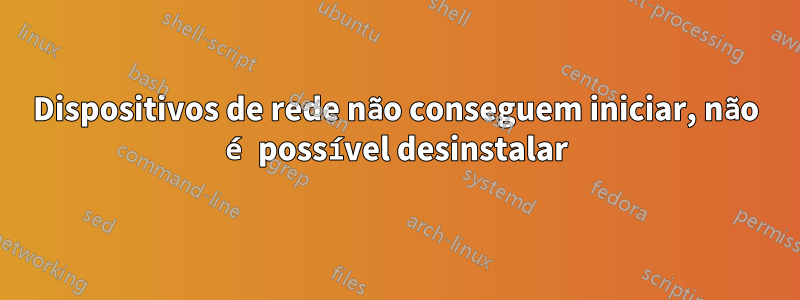 Dispositivos de rede não conseguem iniciar, não é possível desinstalar