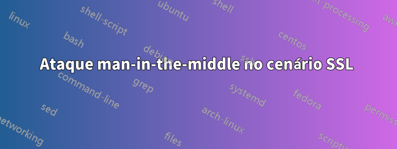 Ataque man-in-the-middle no cenário SSL
