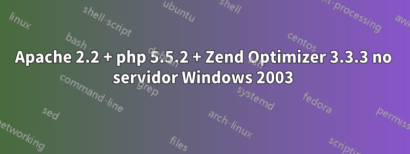 Apache 2.2 + php 5.5.2 + Zend Optimizer 3.3.3 no servidor Windows 2003