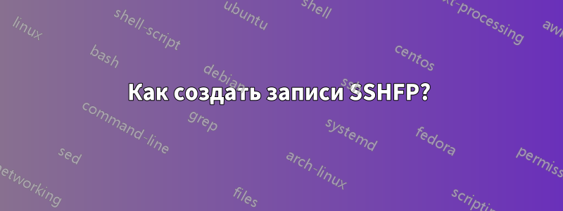 Как создать записи SSHFP?