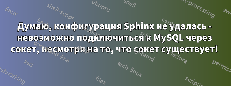 Думаю, конфигурация Sphinx не удалась - невозможно подключиться к MySQL через сокет, несмотря на то, что сокет существует!