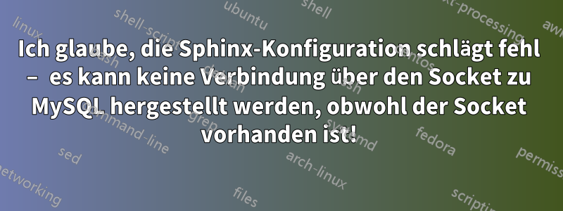 Ich glaube, die Sphinx-Konfiguration schlägt fehl – ​​es kann keine Verbindung über den Socket zu MySQL hergestellt werden, obwohl der Socket vorhanden ist!