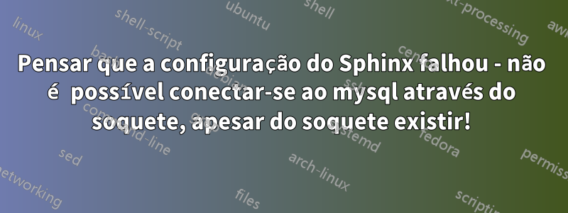 Pensar que a configuração do Sphinx falhou - não é possível conectar-se ao mysql através do soquete, apesar do soquete existir!