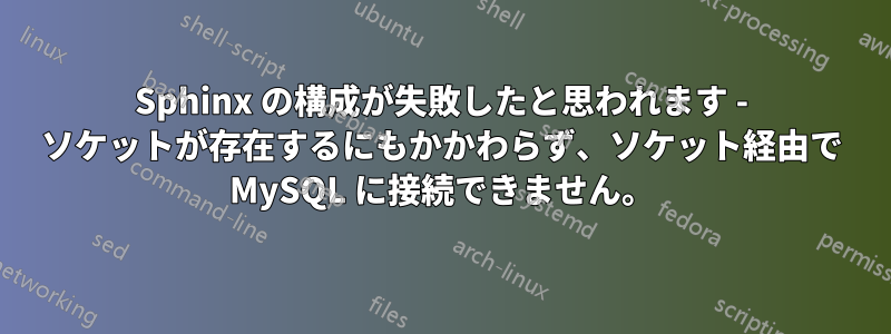 Sphinx の構成が失敗したと思われます - ソケットが存在するにもかかわらず、ソケット経由で MySQL に接続できません。