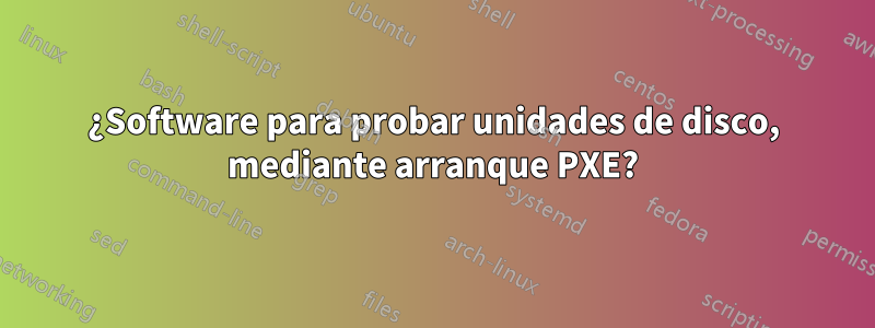 ¿Software para probar unidades de disco, mediante arranque PXE?