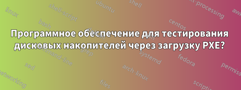 Программное обеспечение для тестирования дисковых накопителей через загрузку PXE?