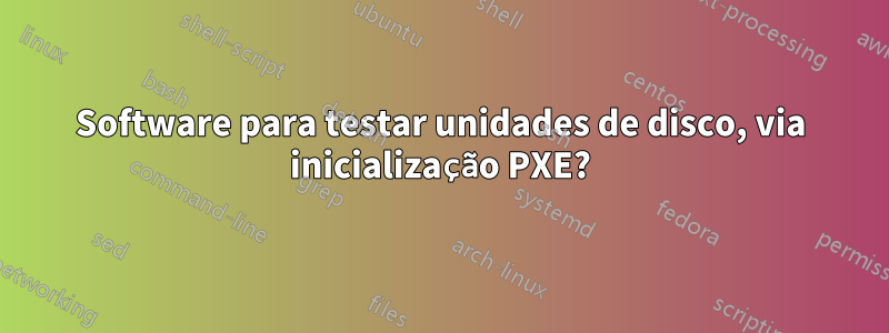 Software para testar unidades de disco, via inicialização PXE?