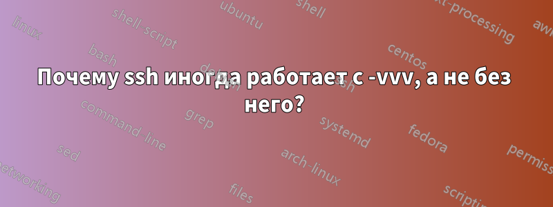 Почему ssh иногда работает с -vvv, а не без него?