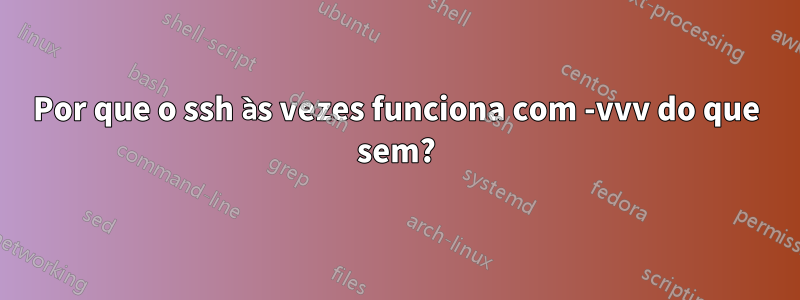 Por que o ssh às vezes funciona com -vvv do que sem?