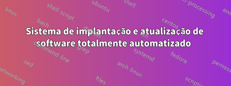 Sistema de implantação e atualização de software totalmente automatizado 