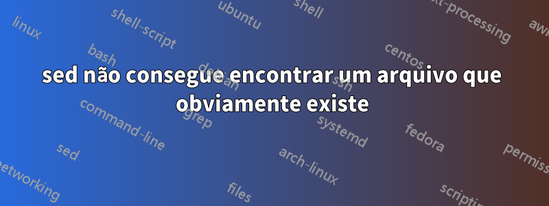 sed não consegue encontrar um arquivo que obviamente existe